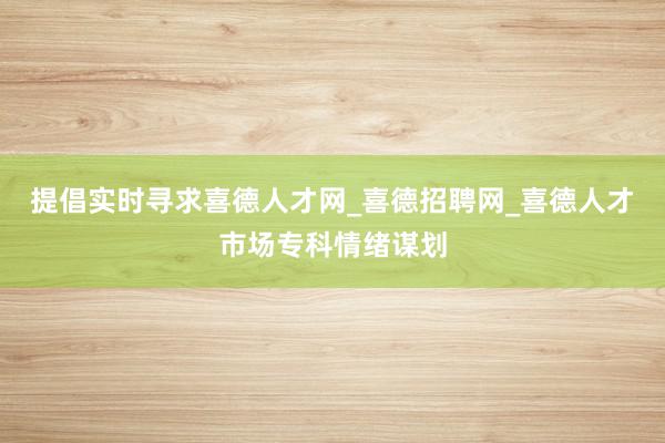提倡实时寻求喜德人才网_喜德招聘网_喜德人才市场专科情绪谋划