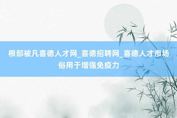 根部被凡喜德人才网_喜德招聘网_喜德人才市场俗用于增强免疫力