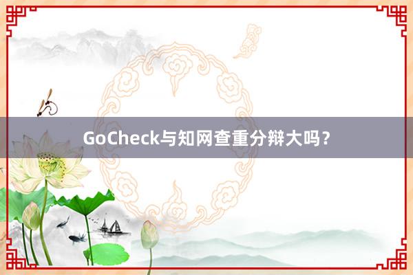 GoCheck与知网查重分辩大吗?