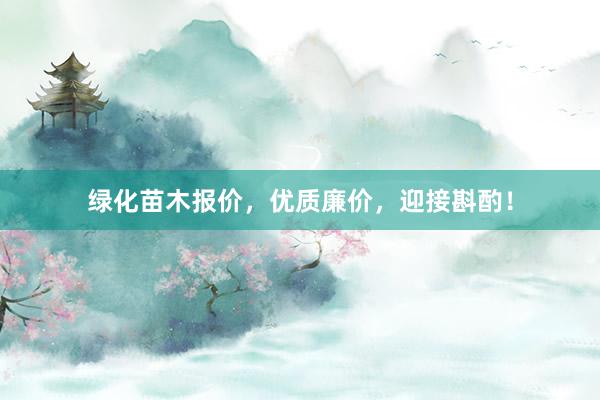 绿化苗木报价，优质廉价，迎接斟酌！