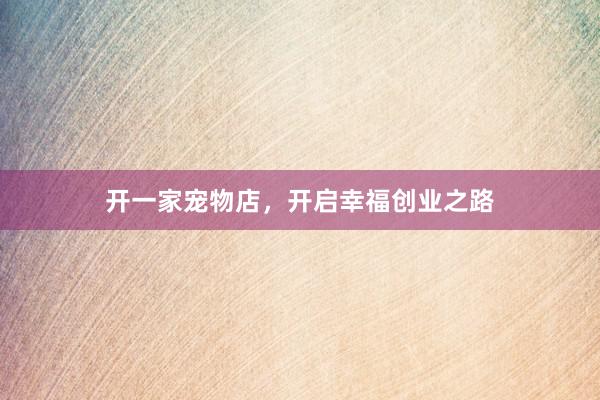 开一家宠物店，开启幸福创业之路